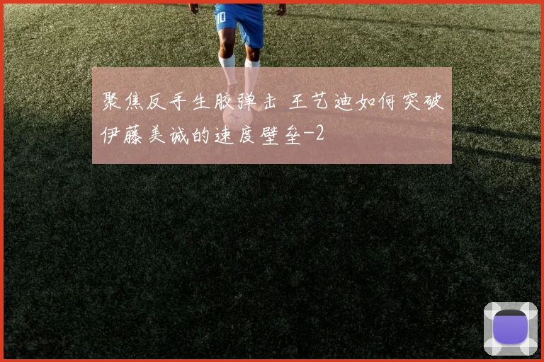 聚焦反手生胶弹击 王艺迪如何突破伊藤美诚的速度壁垒