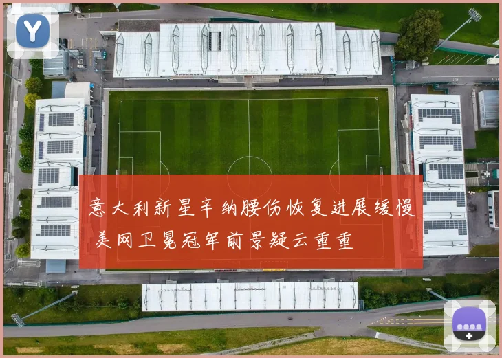 意大利新星辛纳腰伤恢复进展缓慢 美网卫冕冠军前景疑云重重
