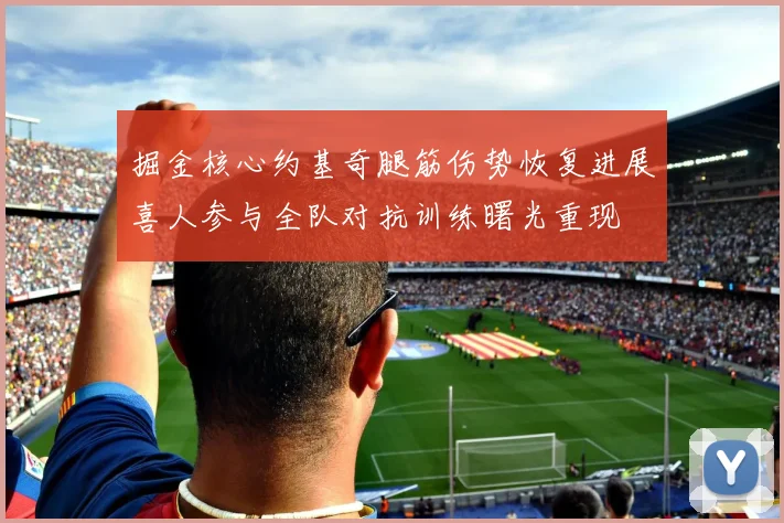 掘金核心约基奇腿筋伤势恢复进展喜人参与全队对抗训练曙光重现