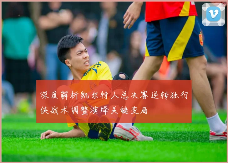 深度解析凯尔特人总决赛逆转独行侠战术调整演绎关键变局
