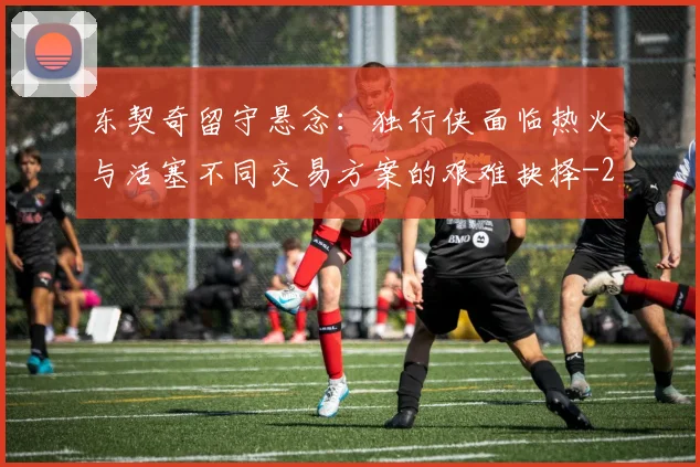 东契奇留守悬念：独行侠面临热火与活塞不同交易方案的艰难抉择