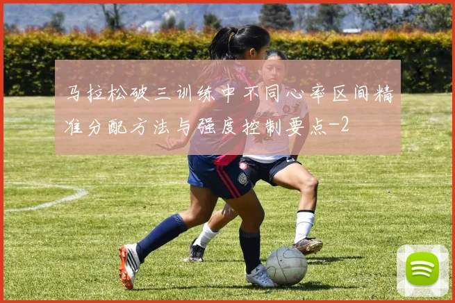 马拉松破三训练中不同心率区间精准分配方法与强度控制要点
