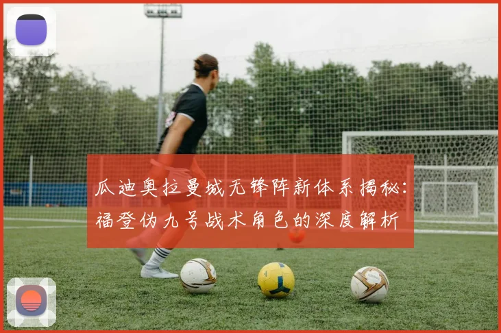 瓜迪奥拉曼城无锋阵新体系揭秘：福登伪九号战术角色的深度解析