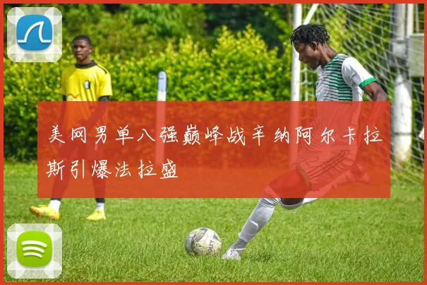 美网男单八强巅峰战辛纳阿尔卡拉斯引爆法拉盛