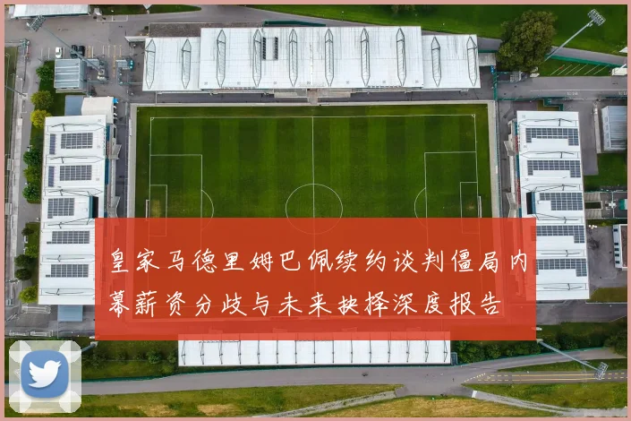 皇家马德里姆巴佩续约谈判僵局内幕薪资分歧与未来抉择深度报告