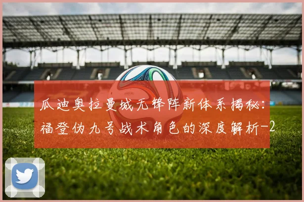 瓜迪奥拉曼城无锋阵新体系揭秘:福登伪九号战术角色的深度解析
