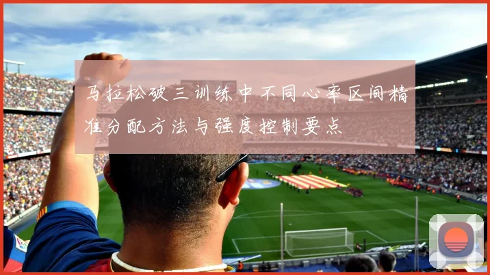 马拉松破三训练中不同心率区间精准分配方法与强度控制要点