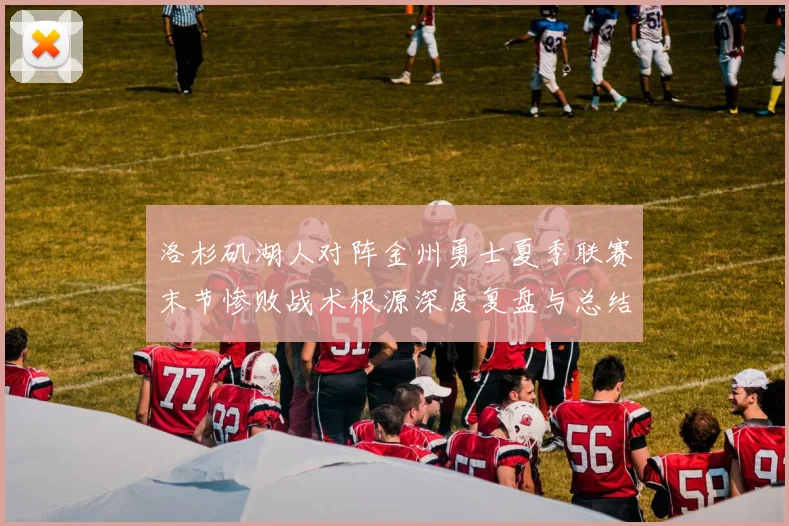 洛杉矶湖人对阵金州勇士夏季联赛末节惨败战术根源深度复盘与总结