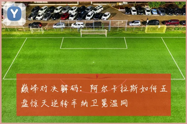 巅峰对决解码：阿尔卡拉斯如何五盘惊天逆转辛纳卫冕温网