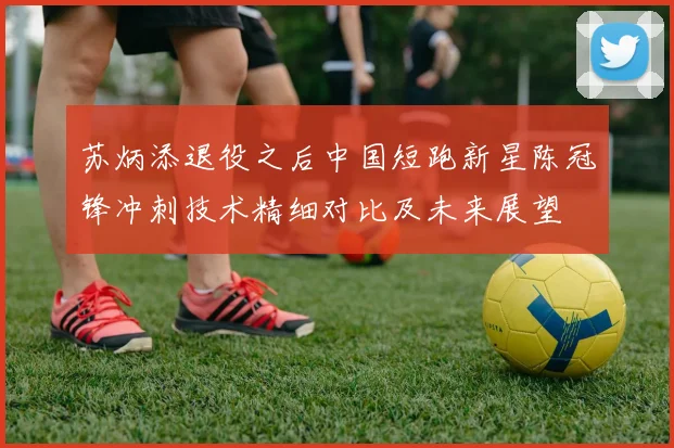 苏炳添退役之后中国短跑新星陈冠锋冲刺技术精细对比及未来展望