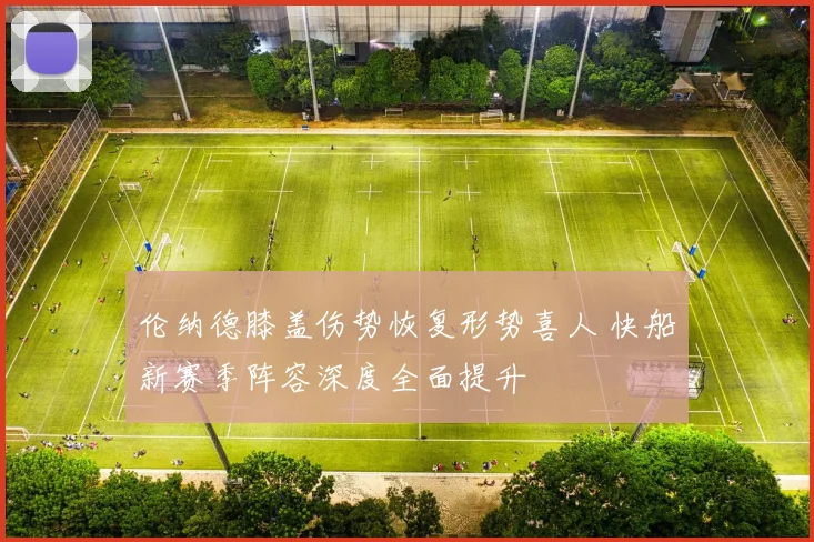 伦纳德膝盖伤势恢复形势喜人 快船新赛季阵容深度全面提升