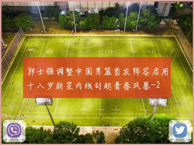郭士强调整中国男篮首发阵容启用十八岁新星内线刮起青春风暴