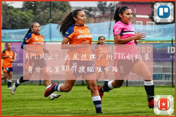 KPL风云：九尾挂牌广州TTG创纪录身价 北京WB引援瞄准中路