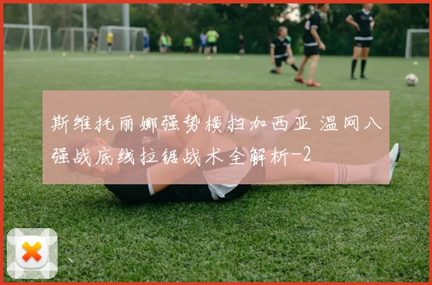 斯维托丽娜强势横扫加西亚 温网八强战底线拉锯战术全解析