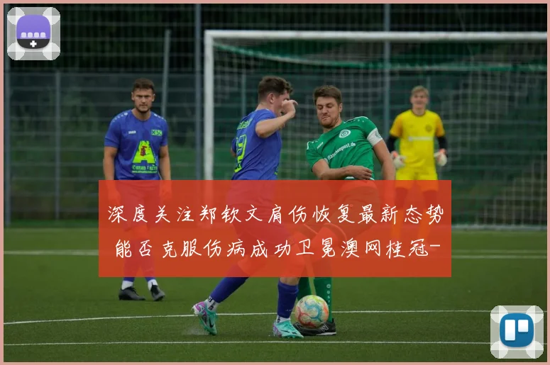 深度关注郑钦文肩伤恢复最新态势 能否克服伤病成功卫冕澳网桂冠