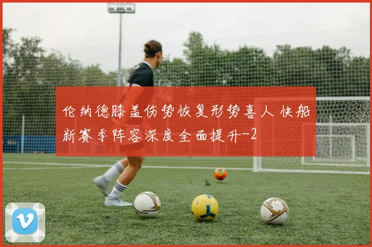 伦纳德膝盖伤势恢复形势喜人 快船新赛季阵容深度全面提升