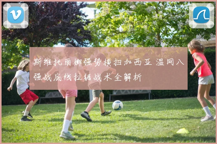 斯维托丽娜强势横扫加西亚 温网八强战底线拉锯战术全解析