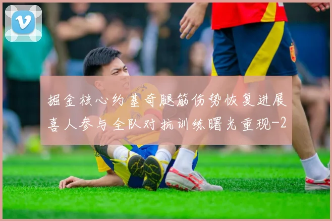 掘金核心约基奇腿筋伤势恢复进展喜人参与全队对抗训练曙光重现