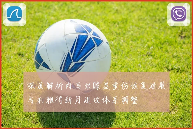深度解析内马尔膝盖重伤恢复进展与利雅得新月进攻体系调整