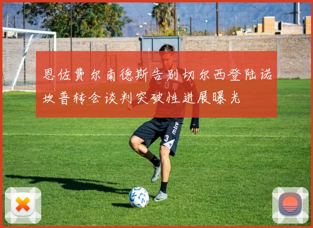 恩佐费尔南德斯告别切尔西登陆诺坎普转会谈判突破性进展曝光