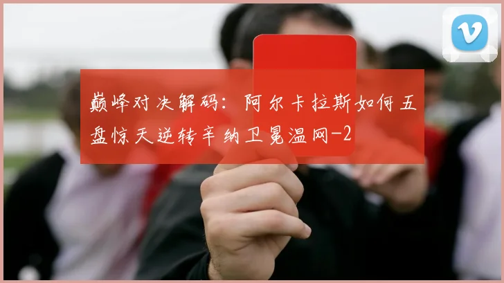 巅峰对决解码：阿尔卡拉斯如何五盘惊天逆转辛纳卫冕温网