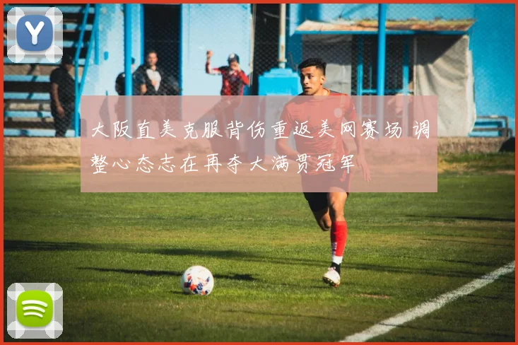 大阪直美克服背伤重返美网赛场 调整心态志在再夺大满贯冠军