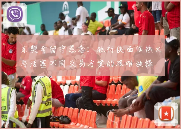 东契奇留守悬念：独行侠面临热火与活塞不同交易方案的艰难抉择